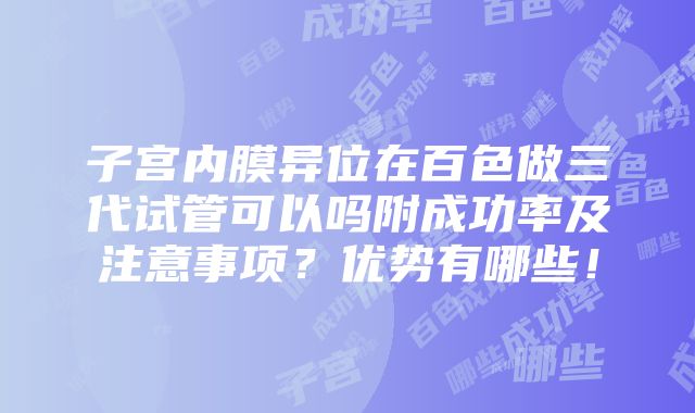 子宫内膜异位在百色做三代试管可以吗附成功率及注意事项？优势有哪些！