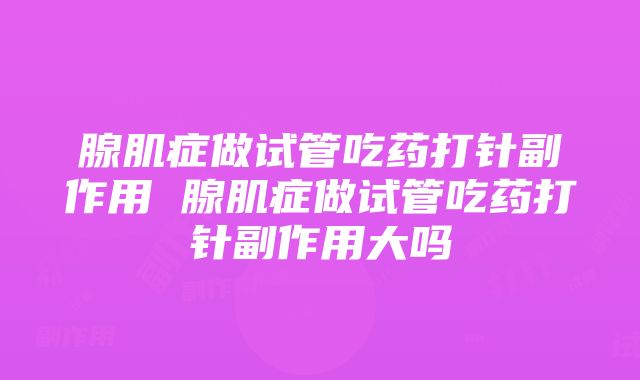 腺肌症做试管吃药打针副作用 腺肌症做试管吃药打针副作用大吗