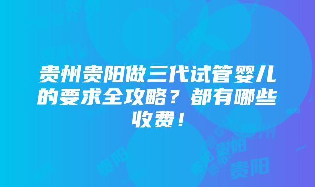 贵州贵阳做三代试管婴儿的要求全攻略？都有哪些收费！