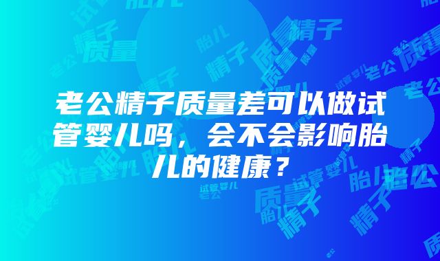 老公精子质量差可以做试管婴儿吗，会不会影响胎儿的健康？