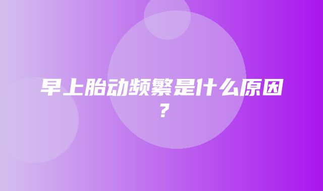 早上胎动频繁是什么原因？