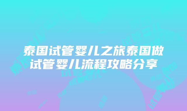 泰国试管婴儿之旅泰国做试管婴儿流程攻略分享