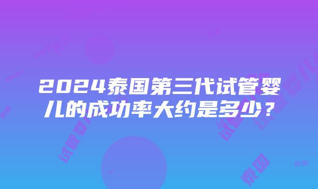 2024泰国第三代试管婴儿的成功率大约是多少？