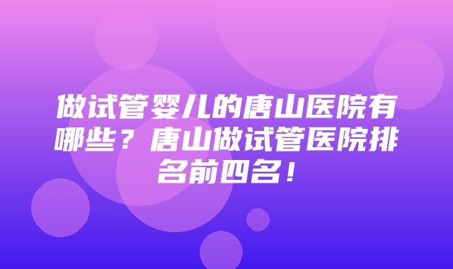 做试管婴儿的唐山医院有哪些？唐山做试管医院排名前四名！