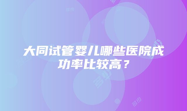 大同试管婴儿哪些医院成功率比较高？