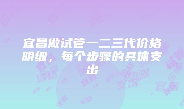 宜昌做试管一二三代价格明细，每个步骤的具体支出