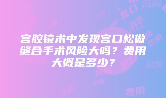 宫腔镜术中发现宫口松做缝合手术风险大吗？费用大概是多少？