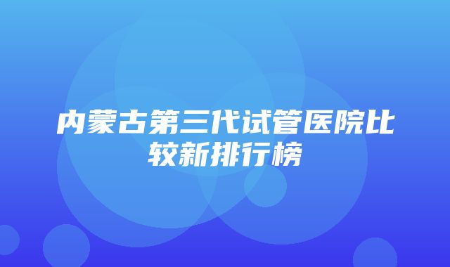 内蒙古第三代试管医院比较新排行榜