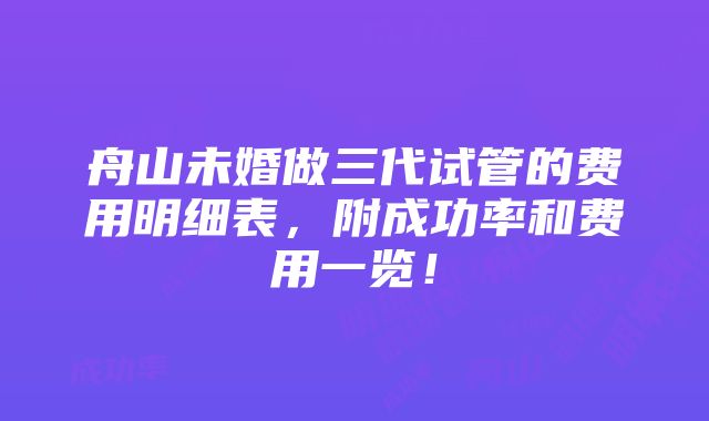 舟山未婚做三代试管的费用明细表，附成功率和费用一览！