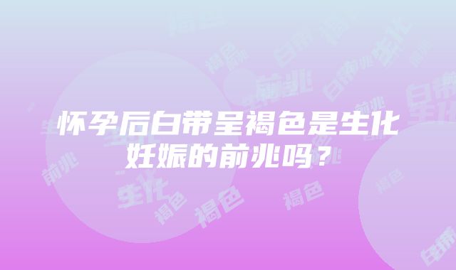 怀孕后白带呈褐色是生化妊娠的前兆吗？