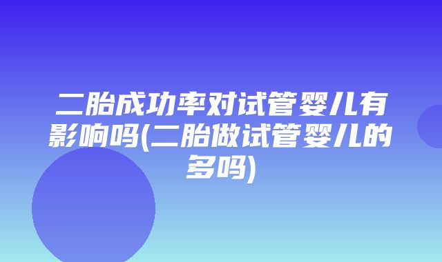 二胎成功率对试管婴儿有影响吗(二胎做试管婴儿的多吗)