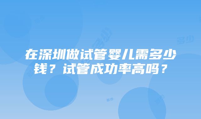 在深圳做试管婴儿需多少钱？试管成功率高吗？