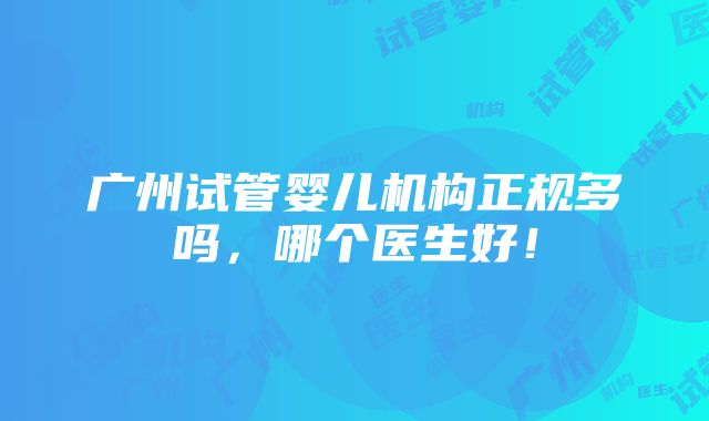 广州试管婴儿机构正规多吗，哪个医生好！