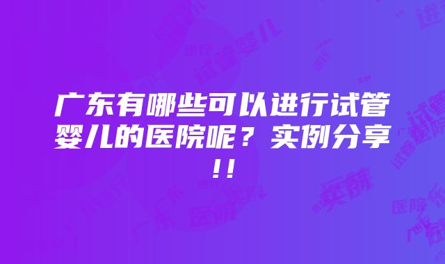 广东有哪些可以进行试管婴儿的医院呢？实例分享!！