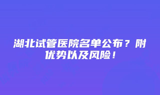 湖北试管医院名单公布？附优势以及风险！