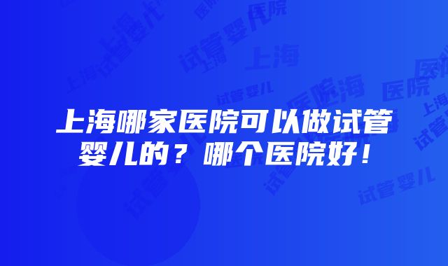 上海哪家医院可以做试管婴儿的？哪个医院好！