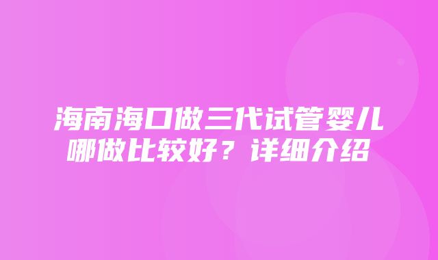 海南海口做三代试管婴儿哪做比较好？详细介绍