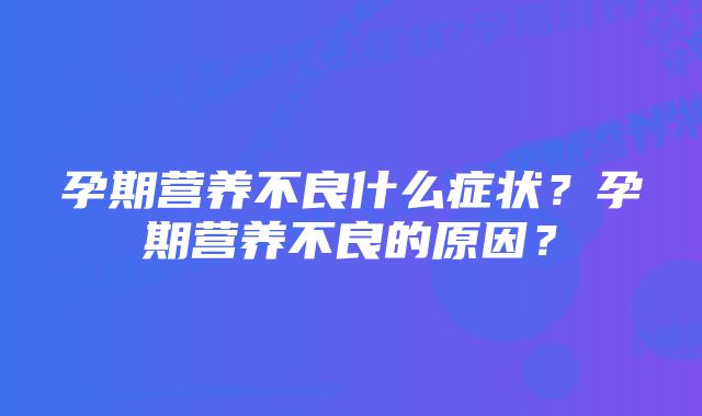 孕期营养不良什么症状？孕期营养不良的原因？