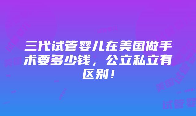 三代试管婴儿在美国做手术要多少钱，公立私立有区别！