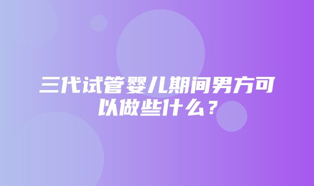 三代试管婴儿期间男方可以做些什么？