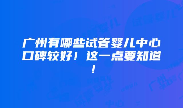 广州有哪些试管婴儿中心口碑较好！这一点要知道！