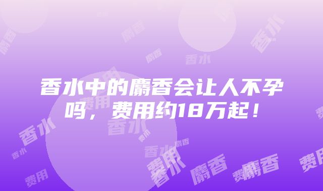 香水中的麝香会让人不孕吗，费用约18万起！