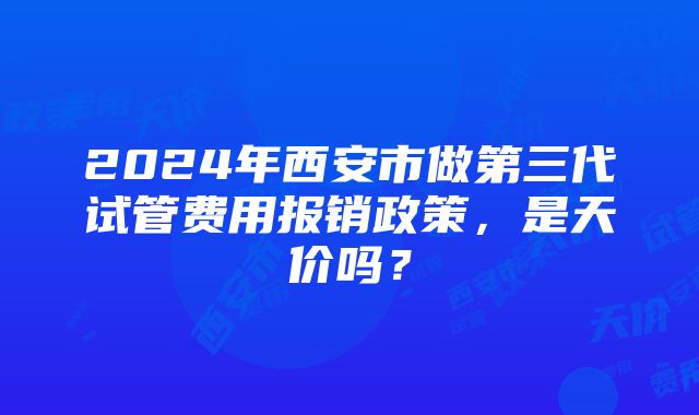 2024年西安市做第三代试管费用报销政策，是天价吗？