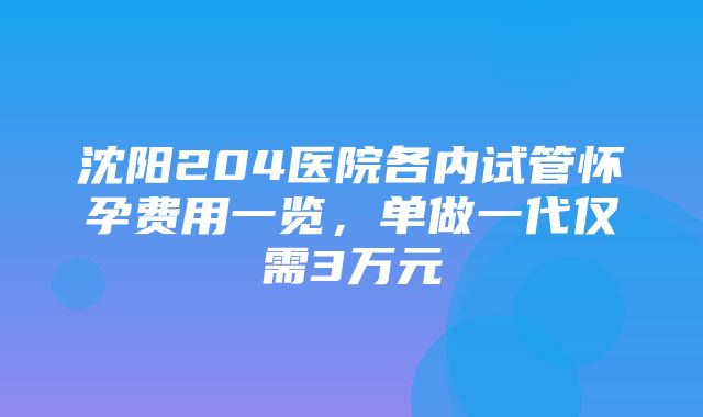 沈阳204医院各内试管怀孕费用一览，单做一代仅需3万元