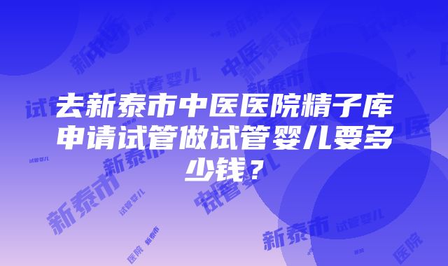 去新泰市中医医院精子库申请试管做试管婴儿要多少钱？