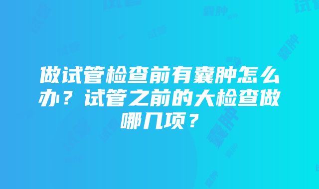 做试管检查前有囊肿怎么办？试管之前的大检查做哪几项？