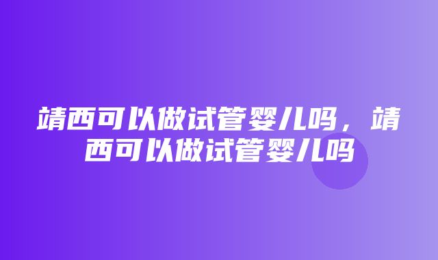 靖西可以做试管婴儿吗，靖西可以做试管婴儿吗