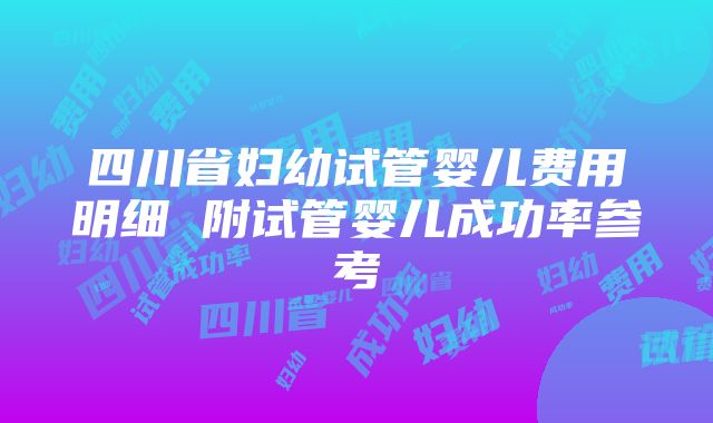 四川省妇幼试管婴儿费用明细 附试管婴儿成功率参考