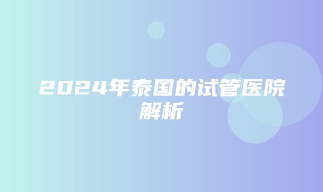 2024年泰国的试管医院解析