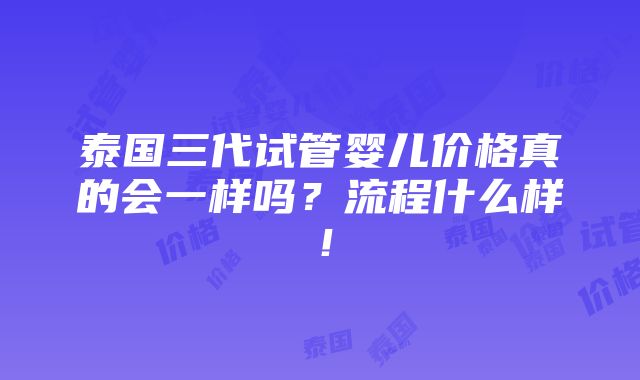 泰国三代试管婴儿价格真的会一样吗？流程什么样！