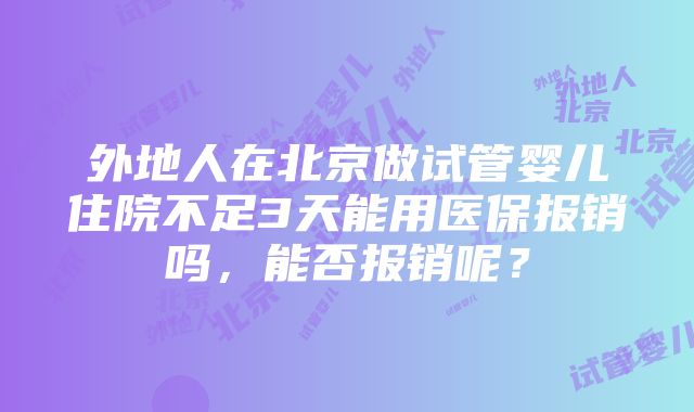 外地人在北京做试管婴儿住院不足3天能用医保报销吗，能否报销呢？