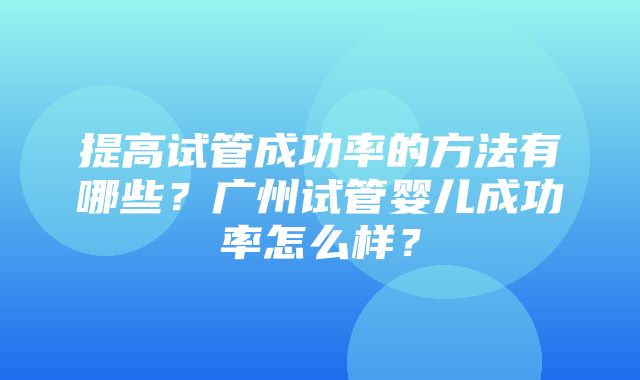 提高试管成功率的方法有哪些？广州试管婴儿成功率怎么样？