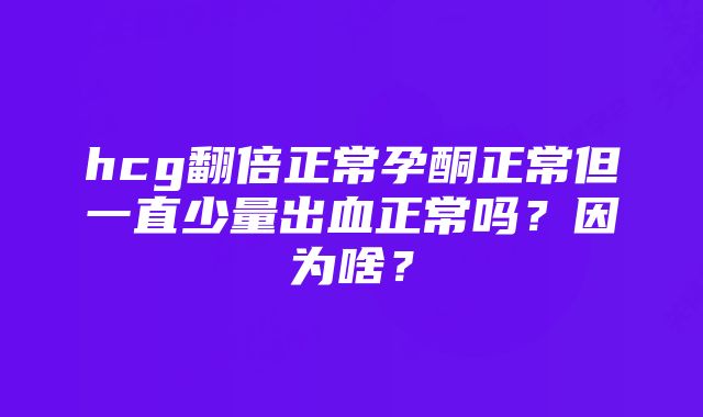 hcg翻倍正常孕酮正常但一直少量出血正常吗？因为啥？