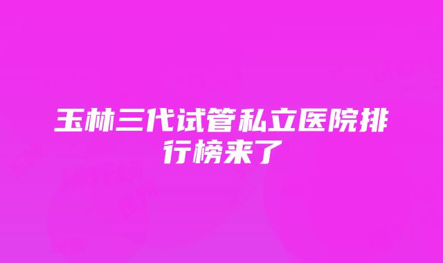 玉林三代试管私立医院排行榜来了