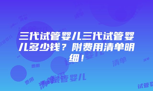 三代试管婴儿三代试管婴儿多少钱？附费用清单明细！