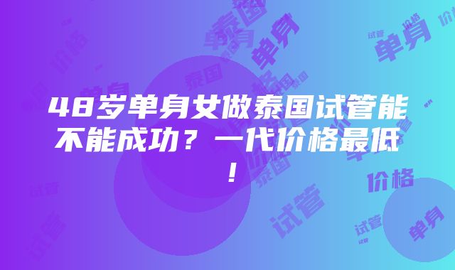 48岁单身女做泰国试管能不能成功？一代价格最低！