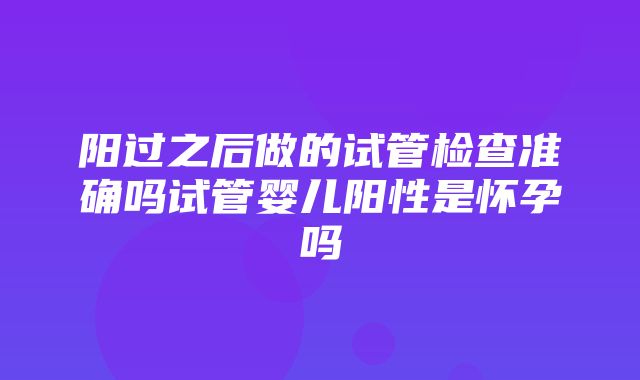 阳过之后做的试管检查准确吗试管婴儿阳性是怀孕吗