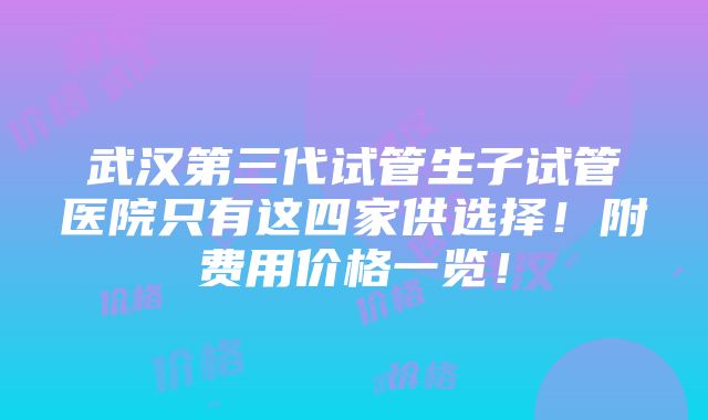 武汉第三代试管生子试管医院只有这四家供选择！附费用价格一览！