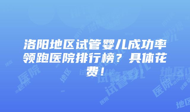 洛阳地区试管婴儿成功率领跑医院排行榜？具体花费！