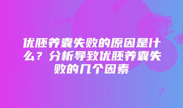 优胚养囊失败的原因是什么？分析导致优胚养囊失败的几个因素