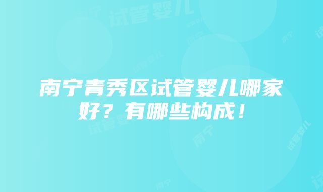 南宁青秀区试管婴儿哪家好？有哪些构成！