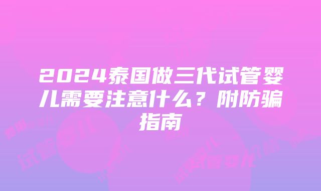 2024泰国做三代试管婴儿需要注意什么？附防骗指南