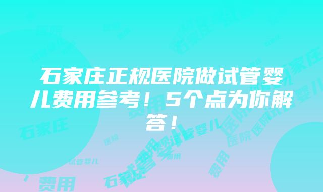 石家庄正规医院做试管婴儿费用参考！5个点为你解答！