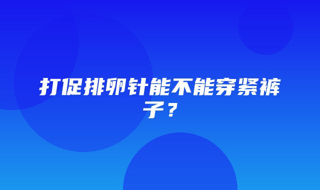 打促排卵针能不能穿紧裤子？