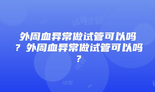 外周血异常做试管可以吗？外周血异常做试管可以吗？