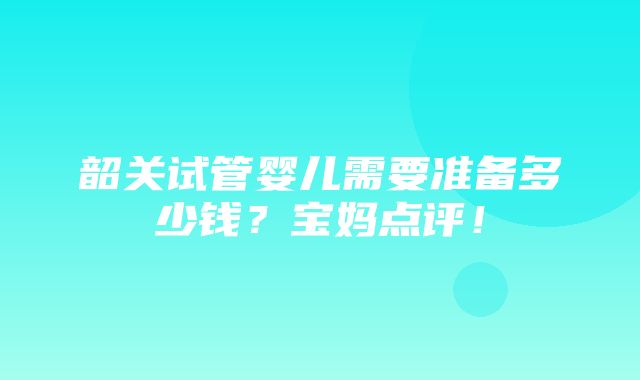 韶关试管婴儿需要准备多少钱？宝妈点评！